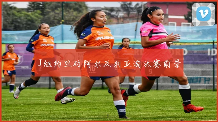 J组约旦对阿尔及利亚淘汰赛前景