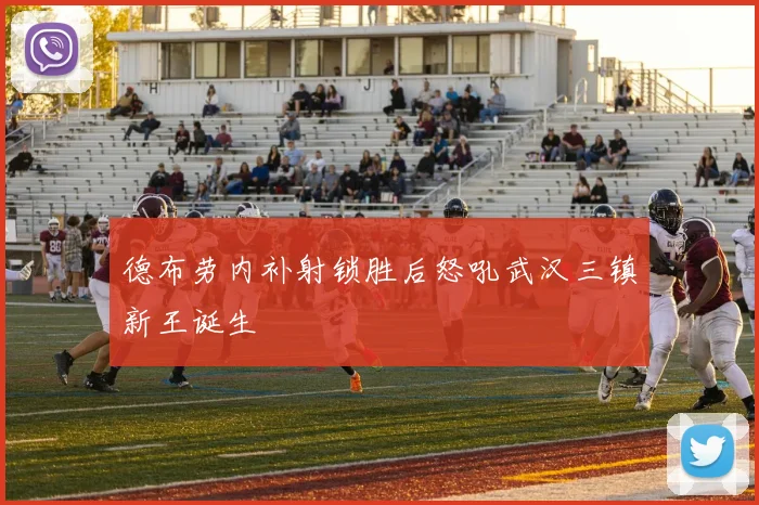 德布劳内补射锁胜后怒吼武汉三镇新王诞生