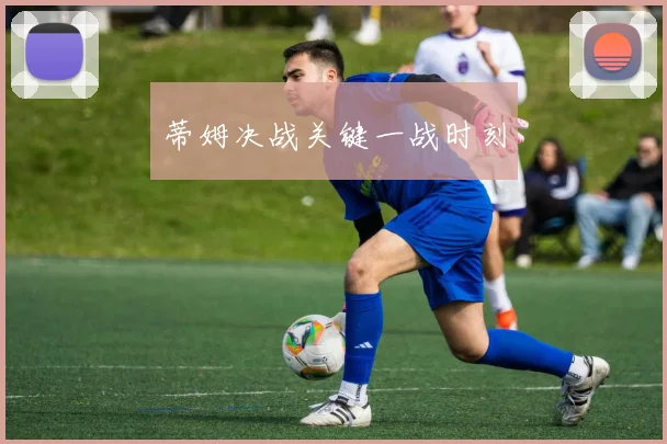 蒂姆决战关键一战时刻