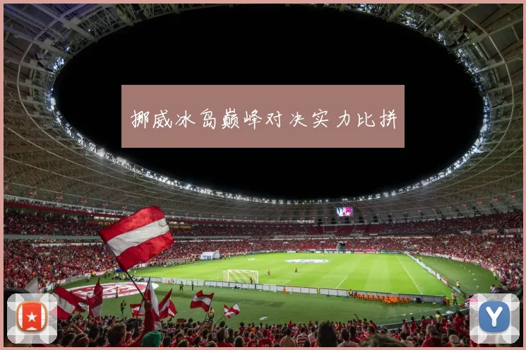 挪威冰岛巅峰对决实力比拼