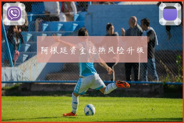 阿根廷资金过热风险升级