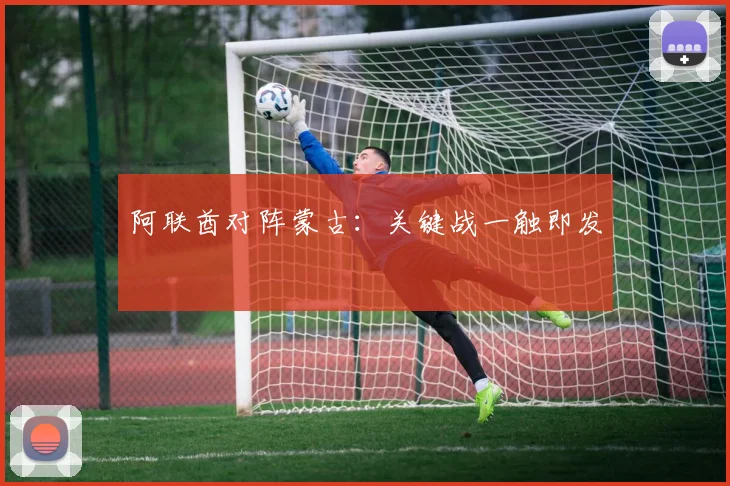 阿联酋对阵蒙古：关键战一触即发