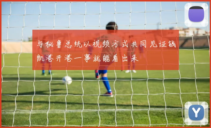 与秘鲁总统以视频方式共同见证钱凯港开港一事就能看出来