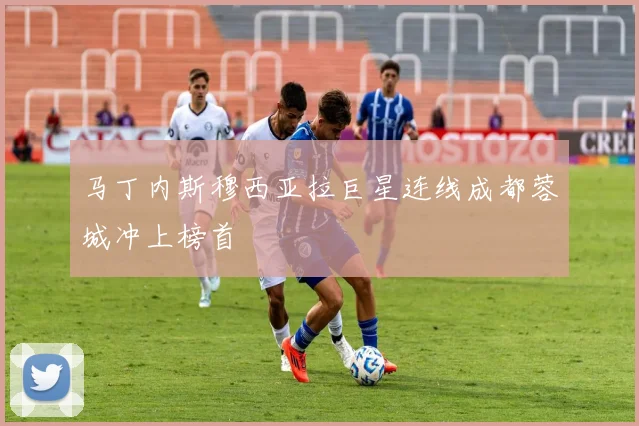 马丁内斯穆西亚拉巨星连线成都蓉城冲上榜首