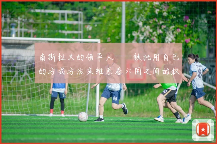 南斯拉夫的领导人——铁托用自己的方式方法来维系着六国之间的权利平衡