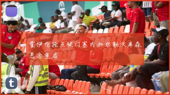 霍伊伦抢点破门塞内加尔勒沃库森悬念重启