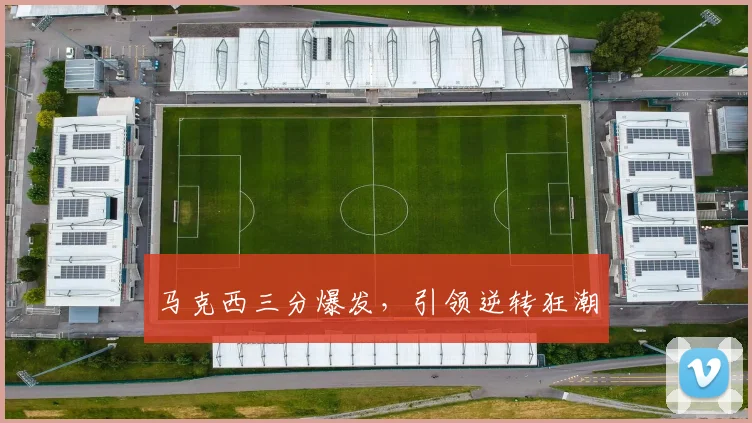 马克西三分爆发，引领逆转狂潮
