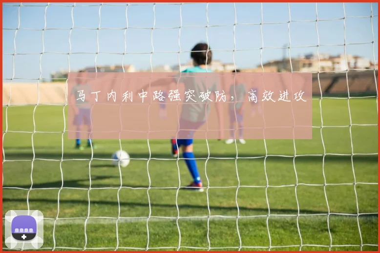 马丁内利中路强突破防，高效进攻