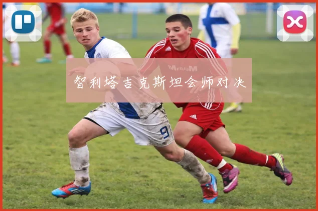 智利塔吉克斯坦会师对决