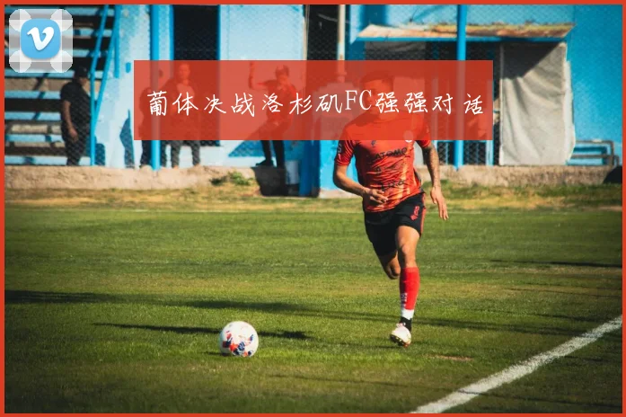 葡体决战洛杉矶FC强强对话