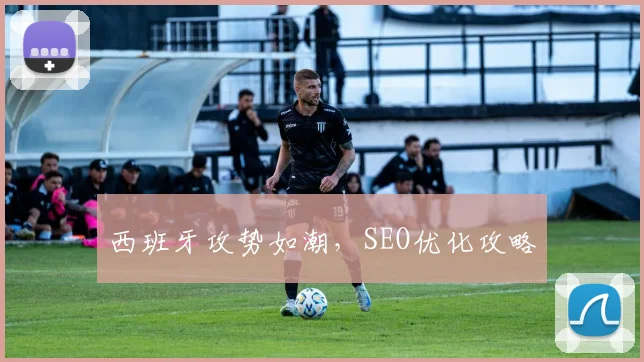 西班牙攻势如潮，SEO优化攻略