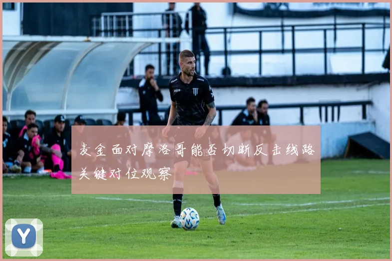 麦金面对摩洛哥能否切断反击线路关键对位观察