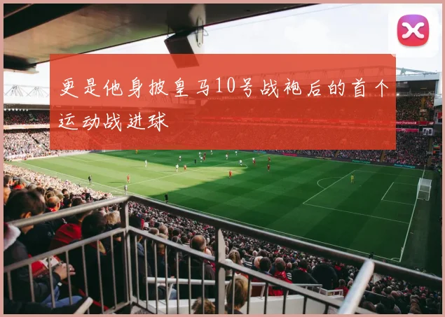 更是他身披皇马10号战袍后的首个运动战进球
