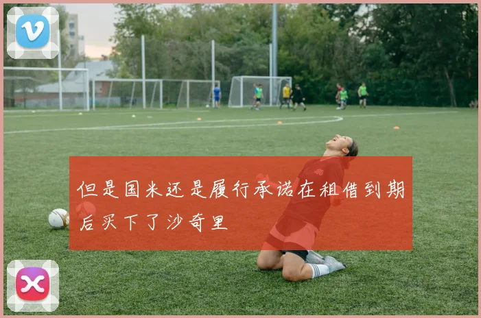 但是国米还是履行承诺在租借到期后买下了沙奇里