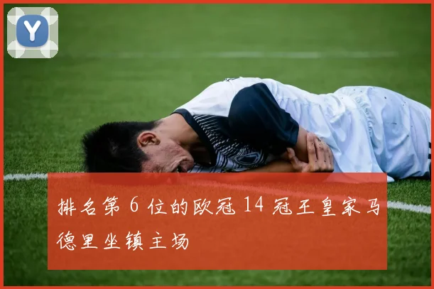 排名第 6 位的欧冠 14 冠王皇家马德里坐镇主场