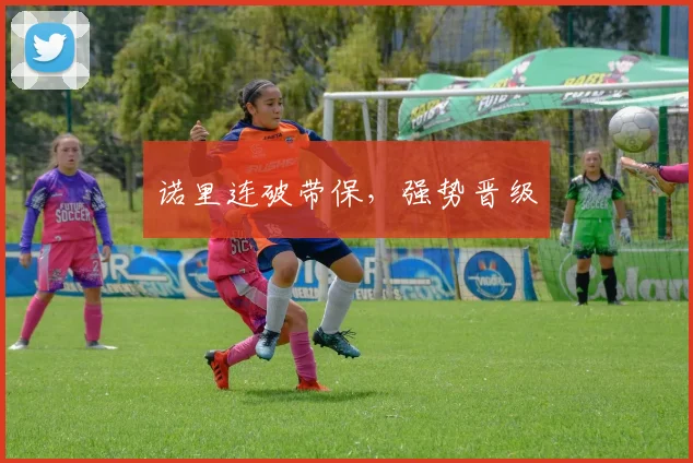 诺里连破带保，强势晋级