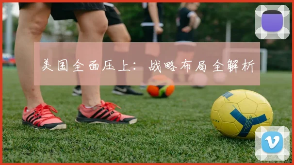 美国全面压上：战略布局全解析