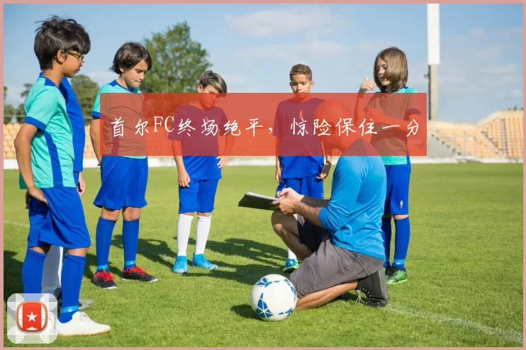 首尔FC终场绝平，惊险保住一分