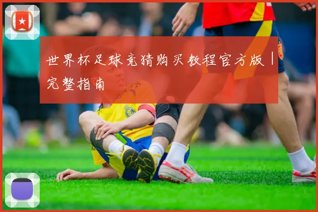 世界杯足球竞猜购买教程官方版｜完整指南