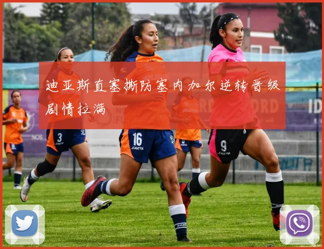 迪亚斯直塞撕防塞内加尔逆转晋级剧情拉满