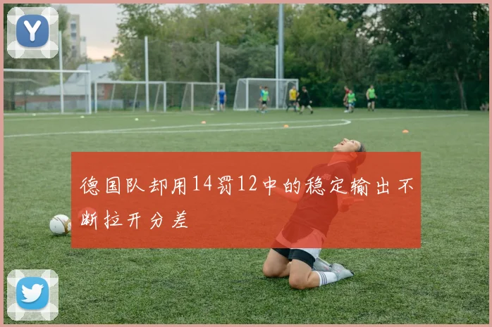 德国队却用14罚12中的稳定输出不断拉开分差
