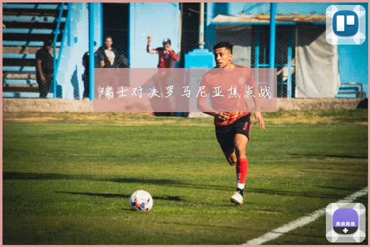 瑞士对决罗马尼亚焦点战