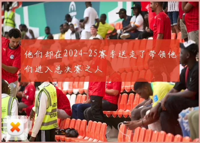他们却在2024-25赛季送走了带领他们进入总决赛之人