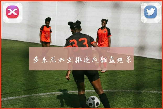 多米尼加女排逆风翻盘绝杀