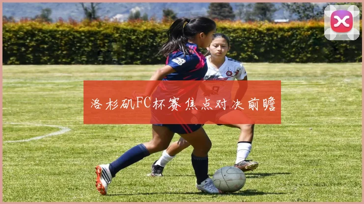 洛杉矶FC杯赛焦点对决前瞻