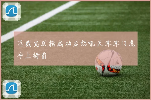 范戴克反抢成功后怒吼天津津门虎冲上榜首