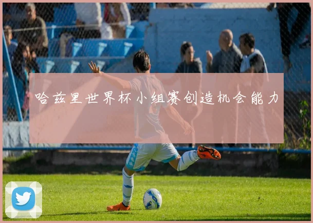 哈兹里世界杯小组赛创造机会能力