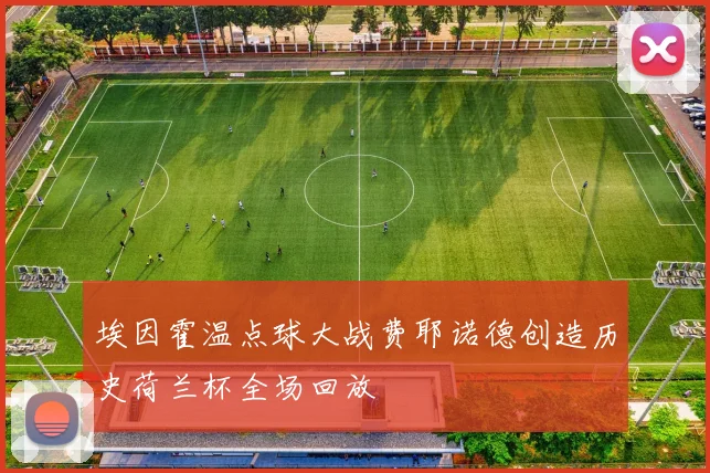 埃因霍温点球大战费耶诺德创造历史荷兰杯全场回放