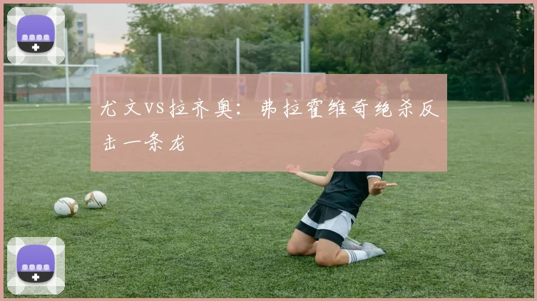尤文vs拉齐奥:弗拉霍维奇绝杀反击一条龙