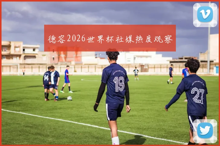 德容2026世界杯社媒热度观察