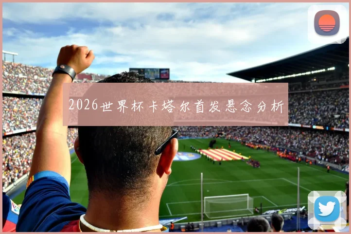 2026世界杯卡塔尔首发悬念分析