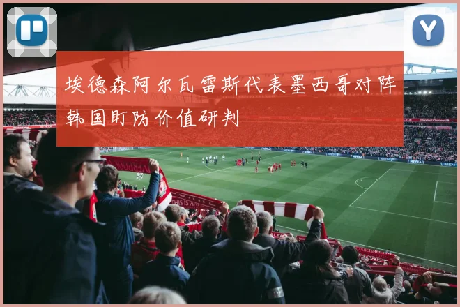 埃德森阿尔瓦雷斯代表墨西哥对阵韩国盯防价值研判