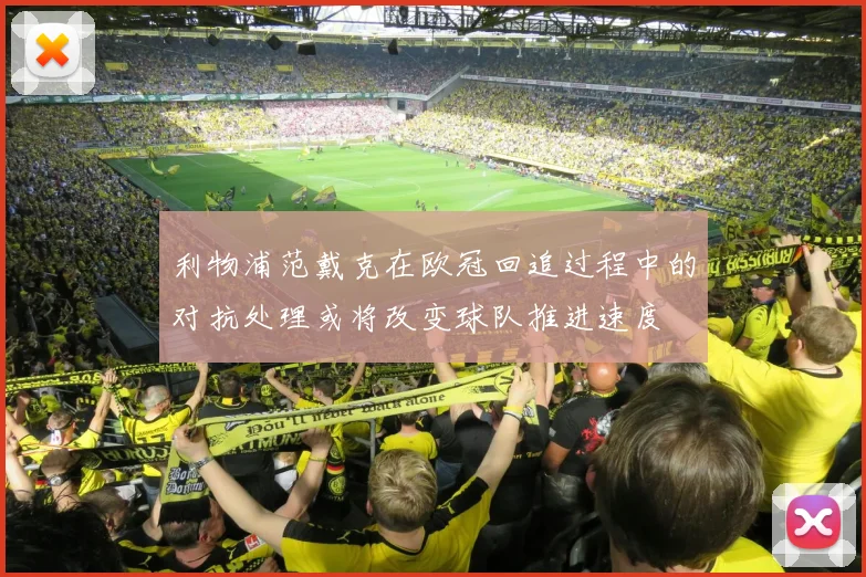 利物浦范戴克在欧冠回追过程中的对抗处理或将改变球队推进速度