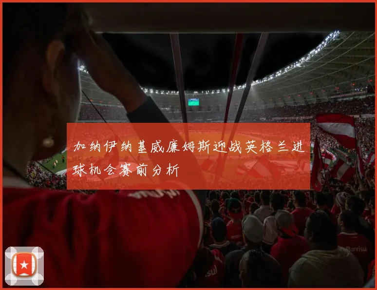 加纳伊纳基威廉姆斯迎战英格兰进球机会赛前分析