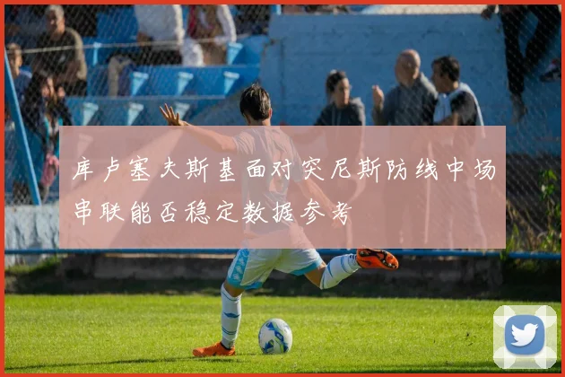 库卢塞夫斯基面对突尼斯防线中场串联能否稳定数据参考