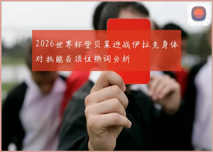 2026世界杯登贝莱迎战伊拉克身体对抗能否顶住热词分析