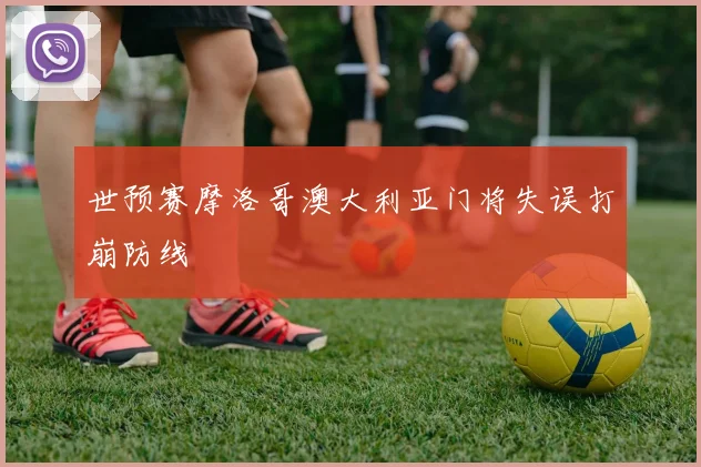 世预赛摩洛哥澳大利亚门将失误打崩防线