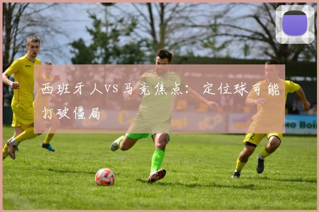 西班牙人vs马竞焦点：定位球可能打破僵局