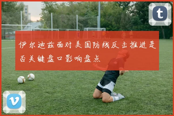 伊尔迪兹面对美国防线反击推进是否关键盘口影响盘点