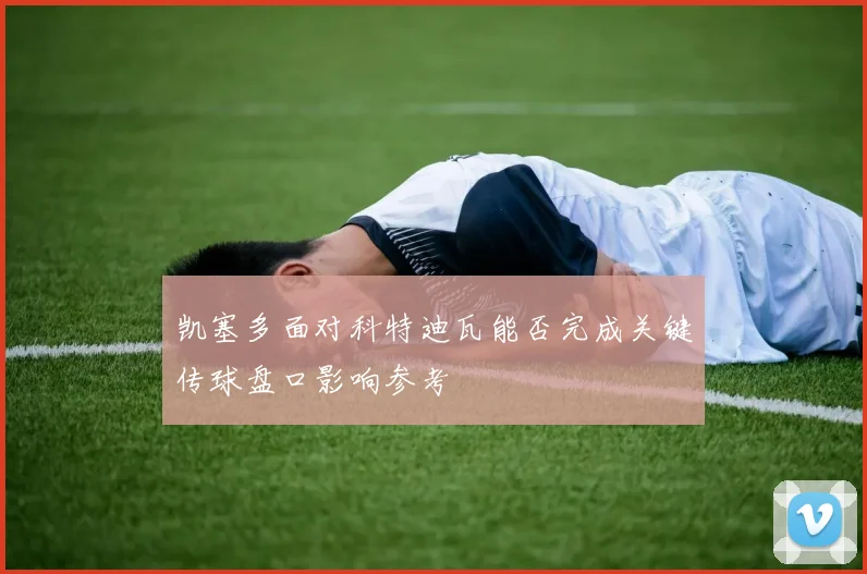 凯塞多面对科特迪瓦能否完成关键传球盘口影响参考
