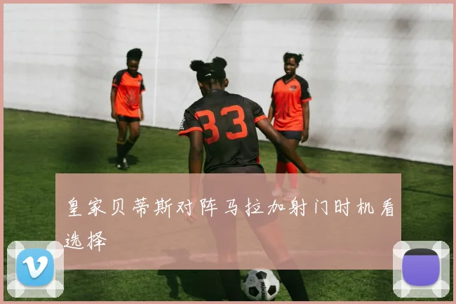 皇家贝蒂斯对阵马拉加射门时机看选择