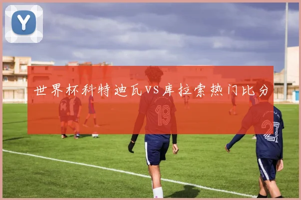 世界杯科特迪瓦vs库拉索热门比分