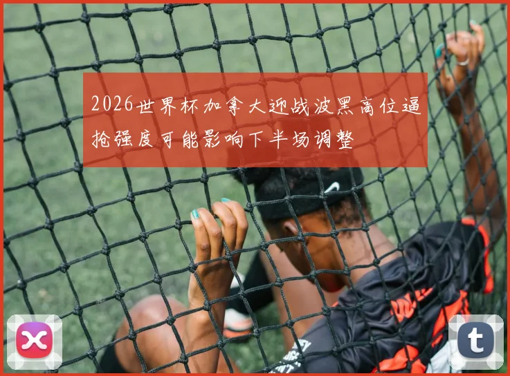 2026世界杯加拿大迎战波黑高位逼抢强度可能影响下半场调整