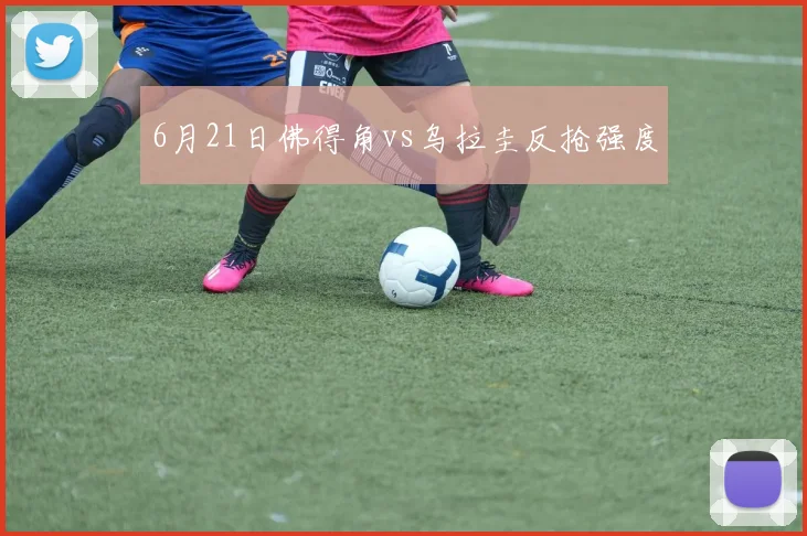 6月21日佛得角vs乌拉圭反抢强度