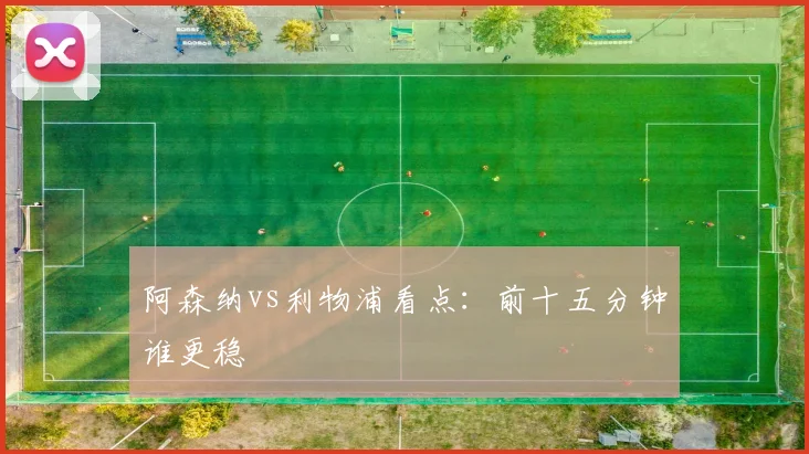 阿森纳vs利物浦看点：前十五分钟谁更稳