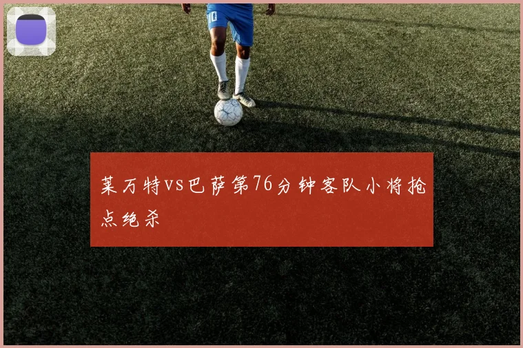 莱万特vs巴萨第76分钟客队小将抢点绝杀